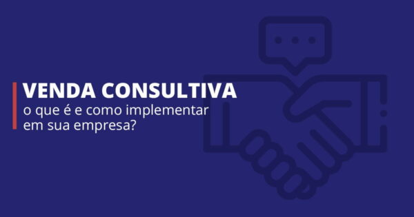 Venda-Consultiva-destaque Venda-consultiva-o-que-e-e-como-implementar-em-sua-empresa